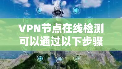 VPN节点在线检测可以通过以下步骤进行