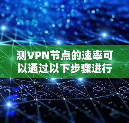 测VPN节点的速率可以通过以下步骤进行