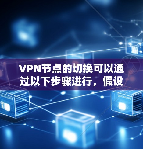 VPN节点的切换可以通过以下步骤进行，假设使用虚拟网关、虚拟VPN或命令行工具