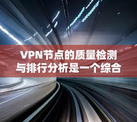 VPN节点的质量检测与排行分析是一个综合性的过程，旨在评估和排序这些网络服务提供商的服务器以满足用户需求。以下是详细的分析