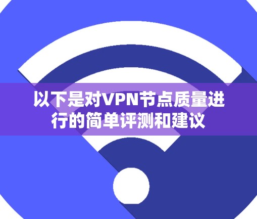以下是对VPN节点质量进行的简单评测和建议 以下是对VPN节点质量进行的简单评测和建议