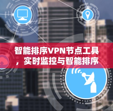 智能排序VPN节点工具,实时监控与智能排序 智能排序VPN节点工具,实时监控与智能排序