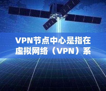 VPN节点中心是指在虚拟网络（VPN）系统中，负责管理多个节点之间的通信和数据传输的中心节点。以下是关于VPN节点中心的详细说明