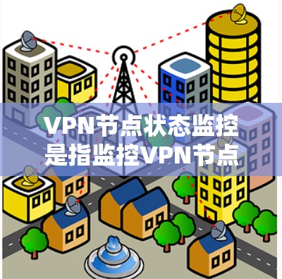 VPN节点状态监控是指监控VPN节点（如客户端或VPN服务器）的状态，以确保其正常运行、安全可靠。以下是一些常见的监控步骤和方法