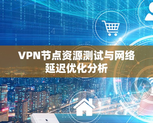 VPN节点资源测试与网络延迟优化分析 VPN节点资源测试与网络延迟优化分析