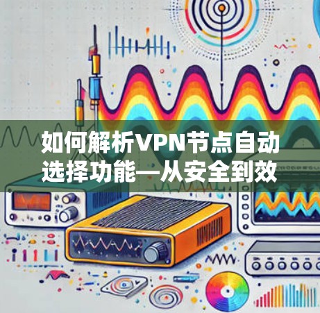 如何解析VPN节点自动选择功能—从安全到效率的双保障