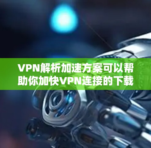 VPN解析加速方案可以帮助你加快VPN连接的下载速度，或者在使用VPN时增强配置以提高性能。以下是一些常见的VPN解析加速方案和步骤，供你参考