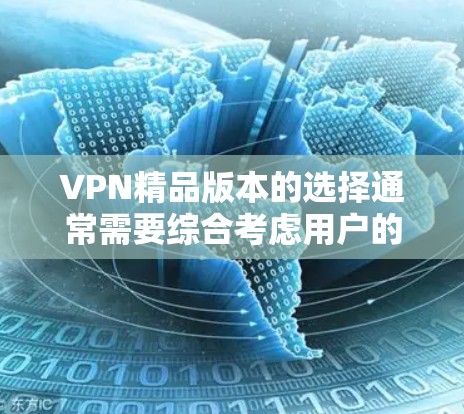 VPN精品版本的选择通常需要综合考虑用户的需求、功能需求和使用的场景。以下是一些常见的VPN精品版本推荐,供您参考 VPN精品版本的选择通常需要综合考虑用户的需求、功能需求和使用的场景。以下是一些常见的VPN精品版本推荐,供您参考