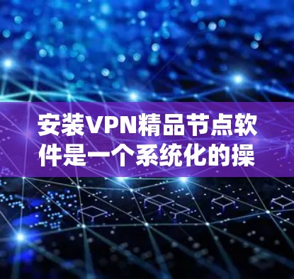 安装VPN精品节点软件是一个系统化的操作，以下是一个清晰的步骤指南