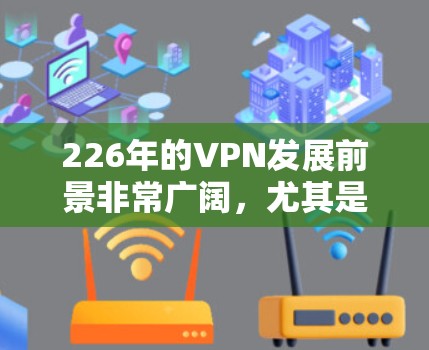 226年的VPN发展前景非常广阔，尤其是在隐私、加密技术和游戏接入方面，用户可能期待更多创新和提升。以下是226年VPN精品推荐，涵盖隐私网络、加密协议、游戏接入和云服务等热门领域