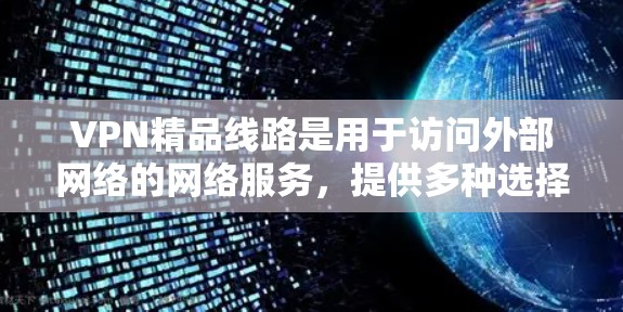 VPN精品线路是用于访问外部网络的网络服务，提供多种选择和功能，包括免费和付费服务。以下是关于VPN精品线路的详细信息