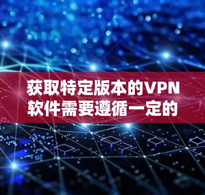 获取特定版本的VPN软件需要遵循一定的安全和合规的步骤，以确保下载的安全性和隐私保护。以下是一些关键步骤