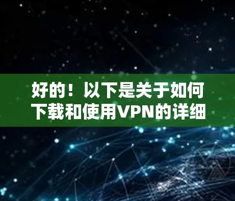 好的！以下是关于如何下载和使用VPN的详细指南，帮助你顺利完成VPN的设置和使用。请根据自己的情况调整