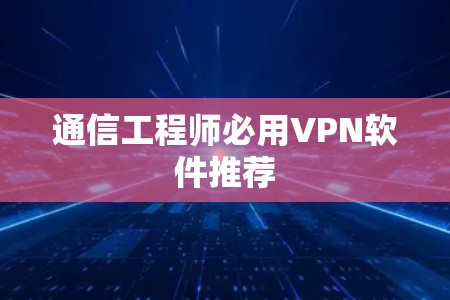 通信工程师必用VPN软件推荐 通信工程师必用VPN软件推荐