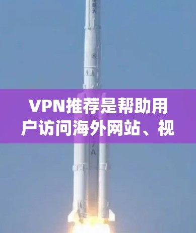 VPN推荐是帮助用户访问海外网站、视频、电影等内容的工具。以下是几个 popular 的VPN推荐平台，涵盖中国、日本、韩国、英国和美国等地区。以下是几个推荐