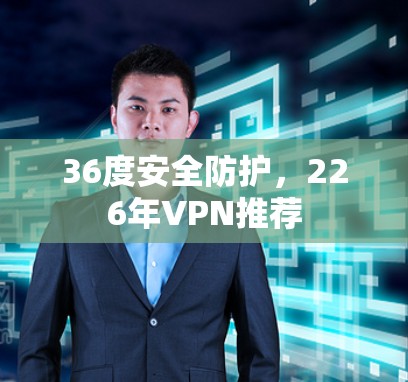 36度安全防护，226年VPN推荐
