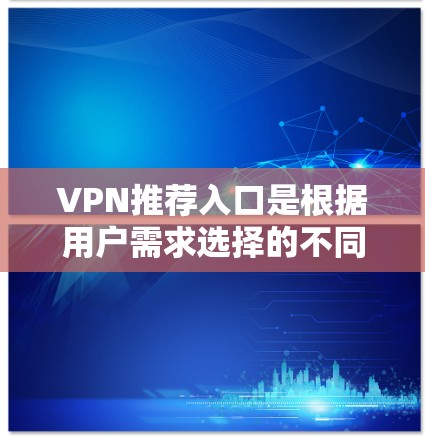 VPN推荐入口是根据用户需求选择的不同类型的VPN服务。以下是几种常见的VPN推荐入口