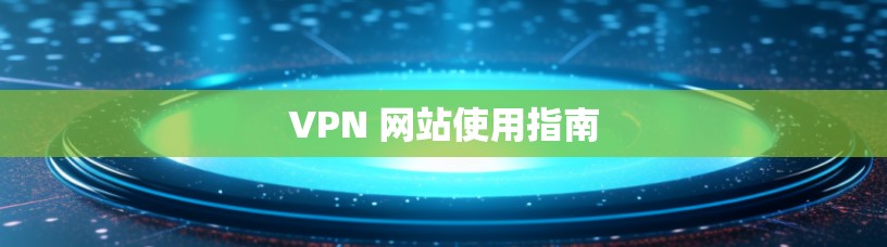 VPN 网站使用指南 VPN 网站使用指南