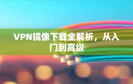 VPN镜像下载全解析，从入门到高级