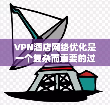 VPN酒店网络优化是一个复杂而重要的过程，旨在确保用户的VPN访问安全、高效，并且酒店的网络环境也能够支持用户的访问需求。以下是一些在VPN酒店网络优化中需要注意的方面
