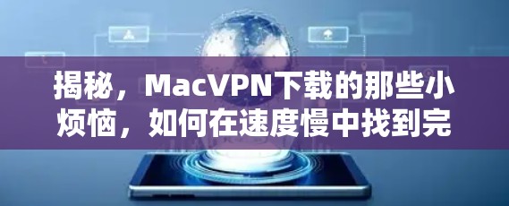 揭秘，MacVPN下载的那些小烦恼，如何在速度慢中找到完美连接