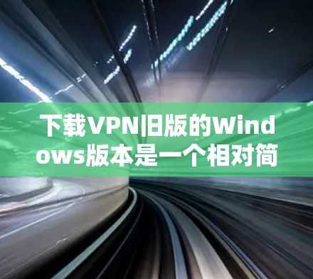 下载VPN旧版的Windows版本是一个相对简单的过程，但需要遵循以下步骤以确保顺利操作