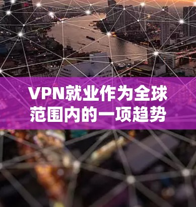 VPN就业作为全球范围内的一项趋势，具有深远的影响。以下是一篇综合分析 VPN 技术应用、就业机会变化、就业市场的变化和对求职者总体影响的文章
