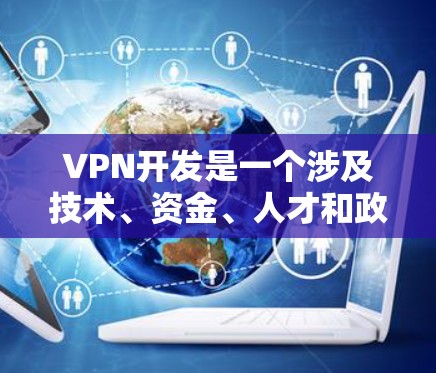 VPN开发是一个涉及技术、资金、人才和政策变化的复杂领域。随着技术的进步和监管政策的变化，VPN行业可能会发生显著的变化。以下是一些关于VPN开发资源加速的潜在趋势和分析