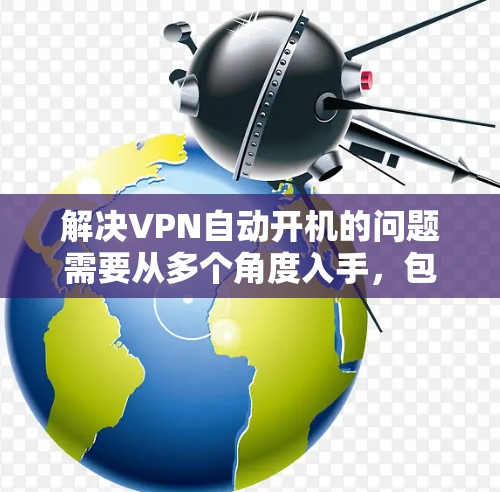 解决VPN自动开机的问题需要从多个角度入手，包括检查设置、安全网络、配置文件、个人安全意识以及寻求专业帮助。以下是分步的解决方案