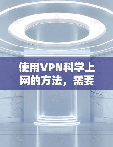 使用VPN科学上网的方法，需要谨慎和仔细，以确保安全性和合法性。以下是一些关键步骤和建议