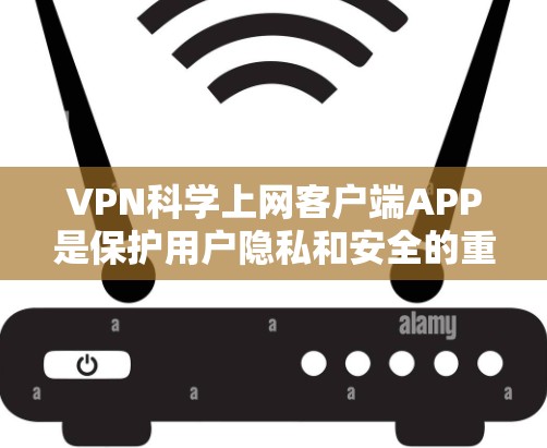 VPN科学上网客户端APP是保护用户隐私和安全的重要工具，其设计和使用需要遵循严格的法律和用户隐私规定。以下是一些关键点，帮助您更好地理解并使用这些工具