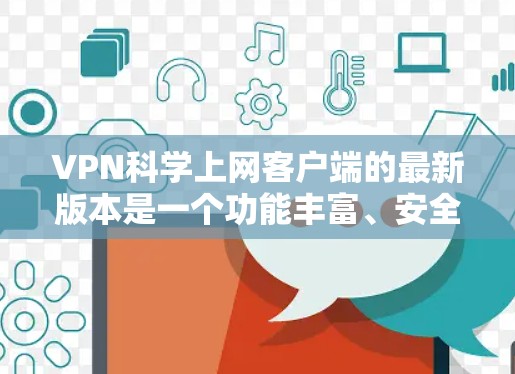 VPN科学上网客户端的最新版本是一个功能丰富、安全可靠、用户体验良好的工具,旨在为用户提供便捷、安全的VPN连接方式。以下是一些最新版本的VPN科学上网客户端和它们的特点 VPN科学上网客户端的最新版本是一个功能丰富、安全可靠、用户体验良好的工具,旨在为用户提供便捷、安全的VPN连接方式。以下是一些最新版本的VPN科学上网客户端和它们的特点