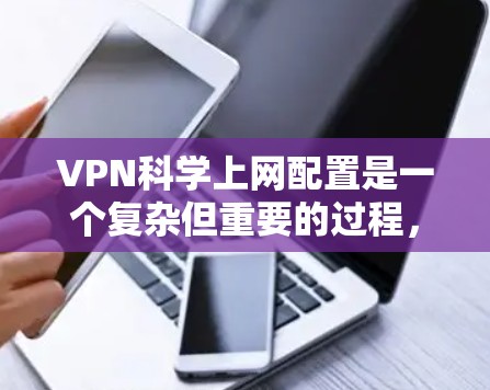 VPN科学上网配置是一个复杂但重要的过程，涉及多个步骤和知识的掌握。以下是逐步的指南