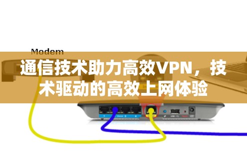 通信技术助力高效VPN，技术驱动的高效上网体验