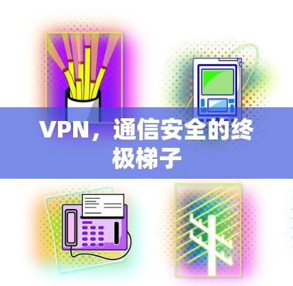 VPN,通信安全的终极梯子 VPN,通信安全的终极梯子