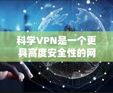 科学VPN是一个更具高度安全性的网络服务，它不仅包括传统的VPN功能，还包括量子加密和解密技术，以保护用户的数据安全。以下是对科学VPN的详细总结