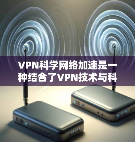 VPN科学网络加速是一种结合了VPN技术与科学方法的创新应用，旨在通过VPN加速科学任务，同时保护数据安全。以下是对此问题的详细分步解释