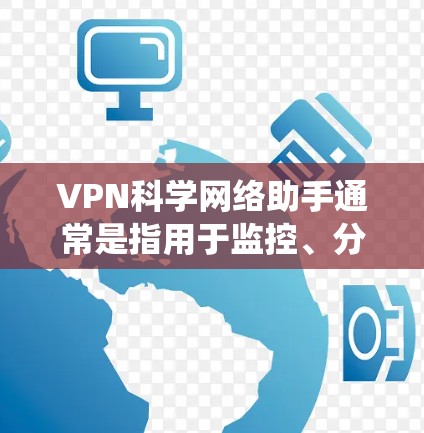 VPN科学网络助手通常是指用于监控、分析和管理VPN网络的高级工具,旨在帮助用户或系统更好地控制和保护网络环境。这类助手可能涉及到以下功能 VPN科学网络助手通常是指用于监控、分析和管理VPN网络的高级工具,旨在帮助用户或系统更好地控制和保护网络环境。这类助手可能涉及到以下功能