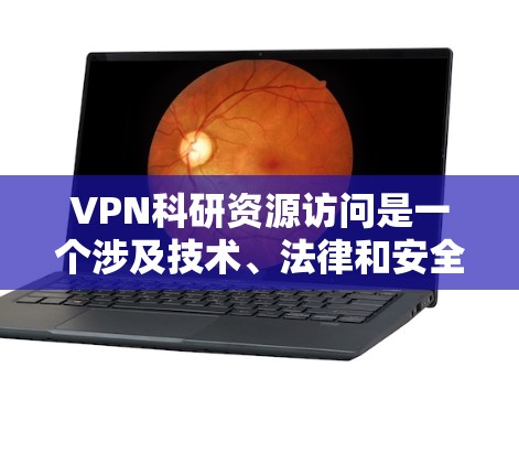 VPN科研资源访问是一个涉及技术、法律和安全的问题，需要综合考虑多个方面。以下是详细的解答
