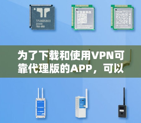 为了下载和使用VPN可靠代理版的APP，可以按照以下步骤进行