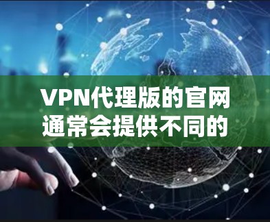 VPN代理版的官网通常会提供不同的服务,如VPN、云访问、云存储、云存储等。以下是一些可靠的VPN代理网站和平台 VPN代理版的官网通常会提供不同的服务,如VPN、云访问、云存储、云存储等。以下是一些可靠的VPN代理网站和平台