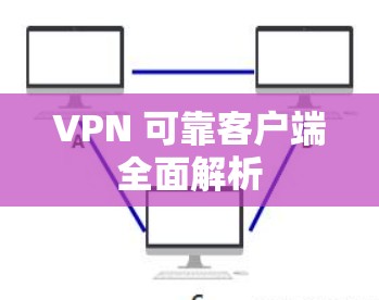 VPN 可靠客户端全面解析 VPN 可靠客户端全面解析