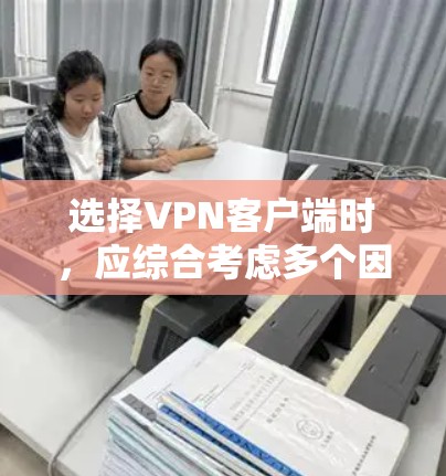 选择VPN客户端时，应综合考虑多个因素，以确保安全性和适用性。以下是一份清晰的指南，帮助你做出明智的选择