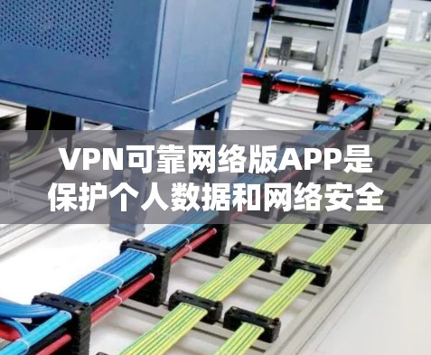VPN可靠网络版APP是保护个人数据和网络安全的重要工具。以下是一些全面的推荐，涵盖不同类型、安全性、用户体验和兼容性等关键因素