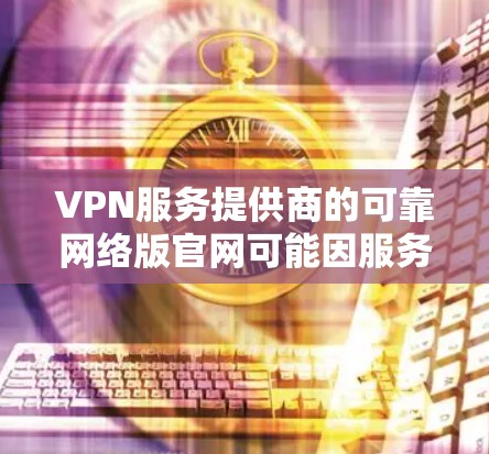 VPN服务提供商的可靠网络版官网可能因服务提供商的不同而有所不同。以下是几个知名的VPN服务提供商及其官方网站 VPN服务提供商的可靠网络版官网可能因服务提供商的不同而有所不同。以下是几个知名的VPN服务提供商及其官方网站
