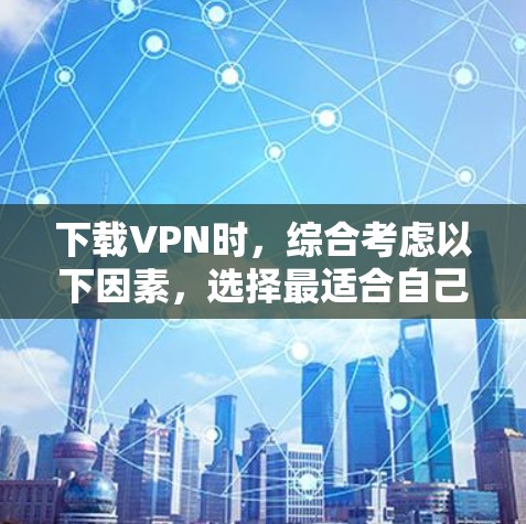 下载VPN时,综合考虑以下因素,选择最适合自己的版本 下载VPN时,综合考虑以下因素,选择最适合自己的版本