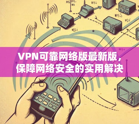 VPN可靠网络版最新版，保障网络安全的实用解决方案