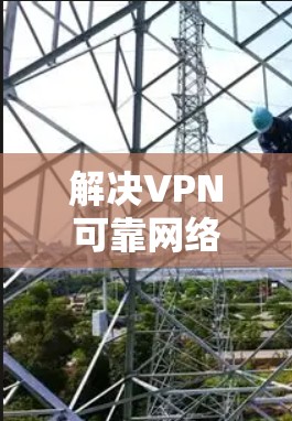解决VPN可靠网络软件下载的问题，可以按照以下步骤进行