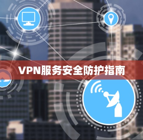 VPN服务安全防护指南 VPN服务安全防护指南