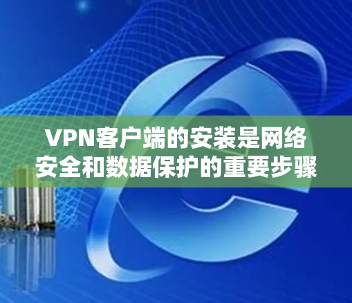 VPN客户端的安装是网络安全和数据保护的重要步骤。以下是一些基本的步骤和注意事项，帮助您顺利完成VPN客户端的安装和使用